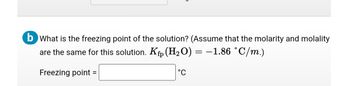 **Question:**

b) What is the freezing point of the solution? (Assume that the molarity and molality are the same for this solution. \( K_{fp}(\text{H}_2\text{O}) = -1.86 \, ^\circ\text{C/m} \).)

**Answer:**

Freezing point = ______ °C