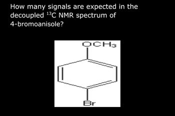 How many signals are expected in the
decoupled ¹³C NMR spectrum of
4-bromoanisole?
OCH3
Br