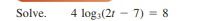 Solve.
4 log:(21 - 7) = 8
