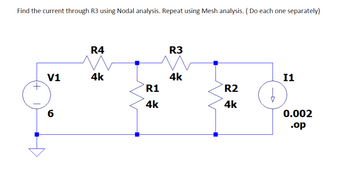 Find the current through R3 using Nodal analysis. Repeat using Mesh analysis. (Do each one separately)
V1
6
R4
4k
R1
4k
R3
4k
R2
4k
I1
0.002
.op