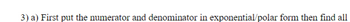 3) a) First put the numerator and denominator in exponential/polar form then find all