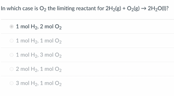 In which case is O₂ the limiting reactant for 2H₂(g) + O₂(g) → 2H₂O(l)?
1 mol H₂, 2 mol O₂
1 mol H₂, 1 mol O2
1 mol H₂, 3 mol O2
2 mol H₂, 1 mol O₂
3 mol H₂, 1 mol O₂