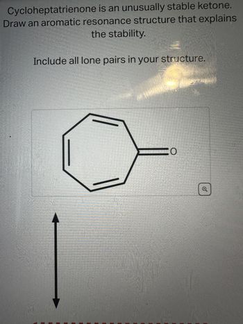 Cycloheptatrienone is an unusually stable ketone.
Draw an aromatic resonance structure that explains
the stability.
Include all lone pairs in your structure.
CO
o