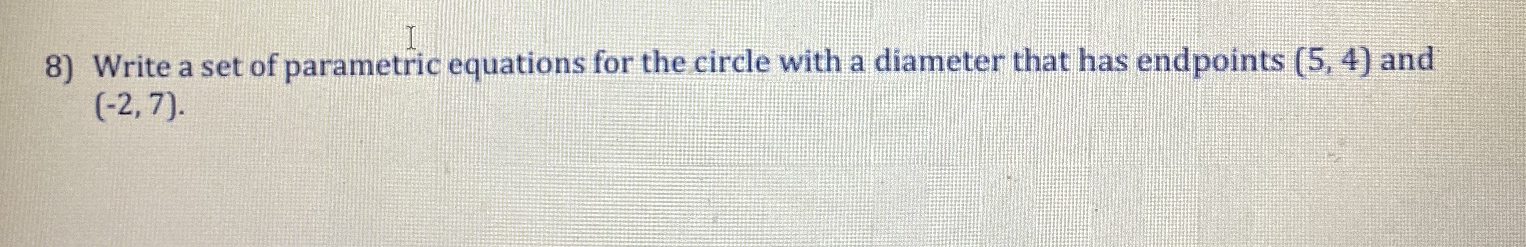 8) Write a set of parametric equations for the circle with a diameter that has endpoints (5, 4) and
(-2, 7).
