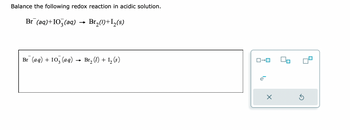 Balance the following redox reaction in acidic solution.
Br (aq)+103(aq) Br₂(1)+1₂(s)
Br (aq) + 103(aq)
-
Br₂ (1) + 1₂ (s)
ローロ
e
X