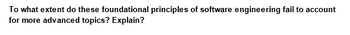 To what extent do these foundational principles of software engineering fail to account
for more advanced topics? Explain?