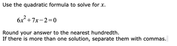 Use the quadratic formula to solve for x.
6x²+7x-2=0
Round your answer to the nearest hundredth.
If there is more than one solution, separate them with commas.