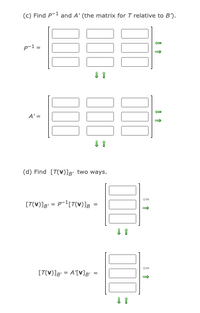 (c) Find P-1 and A' (the matrix for T relative to B').
p-1 =
A' =
(d) Find [T(V)]g' two ways.
[T(V)]g = P-1[T(v)]g
[T(V)]g = A'[V]g =
