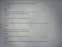 Rema
How many stable isobars do you expect with atomic mass number 57?
Number
If the nucleus
57Fe
26
with atomic mass 56.9353987 u is to decay via electron emission
What will be the mass number of the daughter nucleus?
Number
What will be the atomic number of the daughter nucleus?
Number
What is the maximum mass of the daughter nucleus in (u) that will allow this decay to take place?
Number
If the same nucleus is to decay via positron emission
What will be the mass number of the daughter nucleus?
Number
What will be the atomic number of the daughter nucleus?
Number
What is the maximum mass of the daughter nucleus in (u) that will allow this decay to take place?
Number
