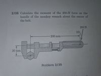 2/35 Calculate the moment of the 250-N force on the
handle of the monkey wrench about the center of
the bolt.
250 N
15%
-200mm
30 mm
Problem 2/35
