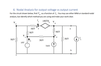 6. Nodal Analysis for output voltage vs output current
For the circuit shown below, find Vab as a function of I. You may use either MNA or standard nodal
analysis, but identify which method you are using and make your work clear.
V
2
5ΚΩ
10V
+
I
(4ΚΩ)Ι
0
V
4
ww
ΙΚΩ
+
5ΚΩ
ww
2ΚΩ
1mA
8ΚΩ
a
2ΚΩ
I
L
b