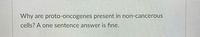 Why are proto-oncogenes present in non-cancerous
cells? A one sentence answer is fine.
