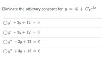 Eliminate the arbitrary constant for y = 4 + Cje3
%3D
Oy' + 3y + 12 = 0
Oy' - 3y + 12 = 0
%3D
O y" – 3y + 12 = 0
%3D
O y" + 3y +12 = 0
