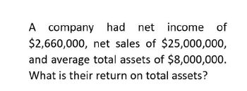 A company had net income of
$2,660,000, net sales of $25,000,000,
and average total assets of $8,000,000.
What is their return on total assets?