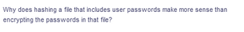 Why does hashing a file that includes user passwords make more sense than
encrypting the passwords in that file?