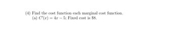 (4) Find the cost function each marginal cost function.
(a) C'(x) = 4x -5; Fixed cost is $8.