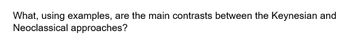 What, using examples, are the main contrasts between the Keynesian and
Neoclassical approaches?