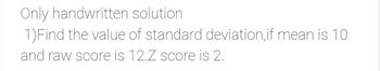 Only handwritten solution
1) Find the value of standard deviation, if mean is 10
and raw score is 12.Z score is 2.