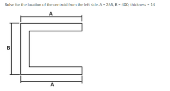 Solve for the location of the centroid from the left side. A = 265, B = 400, thickness = 14
A
B
A