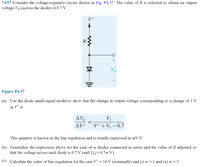 "4.57 Consider the voltage-regulator circuit shown in Fig. P4.57. The value of R is selected to obtain an output
voltage Vo (across the diode) of 0.7 V.
Vo
Figure P4.57
(a) Use the diode small-signal model to show that the change in output voltage corresponding to a change of 1 V
in V* is
AV.
V,
V+ + V, – 0.7
AV+
This quantity is known as the line regulation and is usually expressed in mV/V.
(b) Generalize the expression above for the case of m diodes connected in series and the value of R adjusted so
that the voltage across each diode is 0.7 v (and Vo=0.7m V).
(c) Caleulate the value of line regulation for the case V = 10 V (nominally) and (i) m = 1 and (ii) m = 3.
