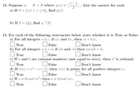 12. Suppose g :
R → R where g(x)
List the answer for each.
a) If S = {r|1 < x < 6}, find g(S)
b) If T = {2}, find g(T)
13. For each of the following statements below state whehter it is True or False:
a) For all integers a, b, c, if a|c and b|c, then (a + b)|c.
ODon't know
b) For all integers a, b, c, d, if a\b and c[d then (ac)|(b+ d).
True
False
True
False
Don't know
c) If a and b are rational numbers (not equal to zero), then aº is rational.
True
False
O Don't know
d) If f(n) = n² – n+ 17, then f(n) is prime for all positive integers n.
True
False
Don't know
e) If a %3D b(тоd m?) then a 3D b(тod m).
True
False
Don't know
