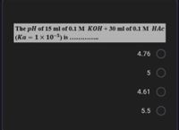 The pH of 15 ml of 0.1 M KOH + 30 ml of 0.1M HAc
(Ka = 1x 10-5) is .........
%3D
4.76
4.61
5.5
