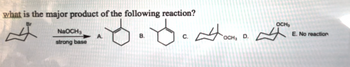 what is the major product of the following reaction?
$
NaOCH3
strong base
A
B.
C.
4001, D.
OCH₁
OCH₂
4
E. No reaction