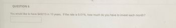 QUESTION 6
You would like to have $49215 in 10 years. If the rate is 9.51%, how much do you have to invest each month?