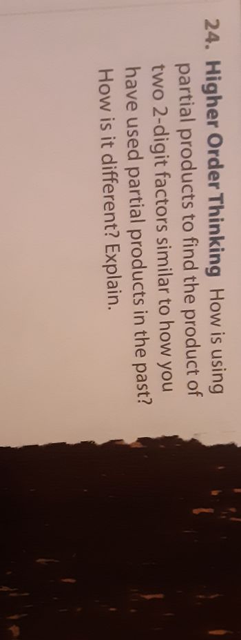 24. Higher Order Thinking How is using
partial products to find the product of
two 2-digit factors similar to how you
have used partial products in the past?
How is it different? Explain.