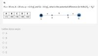 Q.
If a = 30 cm, b = 20 cm, q = +2.0 nC and Q= -3.0 nC, what is the potential difference (in Volts) VA - Vg?
в с
E
A
+72 +84 +96 +48 +60
A
Lütfen birini seçin:
O A
Ов
O C
O D
O E
