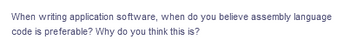 When writing application software, when do you believe assembly language
code is preferable? Why do you think this is?