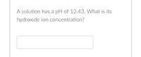 A solution has a pH of 12.43. What is its
hydroxide
ion concentration?