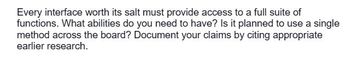 Every interface worth its salt must provide access to a full suite of
functions. What abilities do you need to have? Is it planned to use a single
method across the board? Document your claims by citing appropriate
earlier research.