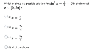 Which of these is a possible solution for sin²x - 21/1/2
x = [0, 2π] ?
a) X =
b) X =
c)
X =
B|4
5|1
5л
4
d) all of the above
0 in the interval