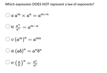 Which expression DOES NOT represent a law of exponents?
a) am × an
.m
b) a
an
=am-m
= am+n
c) (am) n = amn
d) (ab)" = anfn
a
e) (†)
b
n
=
a
n
no