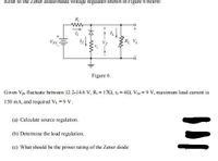 Refer to the Zener diode-based voltage regulator shown in Figure 6 below:
RL VL
Figure 6
Given Vps fluctuate between 12.2-14.6 V, R; = 172, 1, = 42, V20 = 9 V, maximum load current is
150 mA, and required Vi. = 9 V.
(a) Calculate source regulation.
(b) Determine the load regulation.
(c) What should be the power rating of the Zener diode
