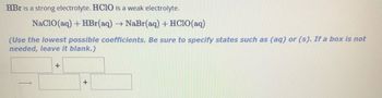 HBr is a strong electrolyte. HCIO is a weak electrolyte.
NaClO(aq) + HBr(aq) → NaBr(aq) +HClO(aq)
(Use the lowest possible coefficients. Be sure to specify states such as (aq) or (s). If a box is not
needed, leave it blank.)
+
+