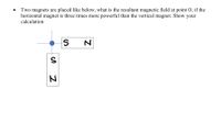 Two magnets are placed like below, what is the resultant magnetic field at point O, if the
horizontal magnet is three times more powerful than the vertical magnet. Show your
calculation
の
