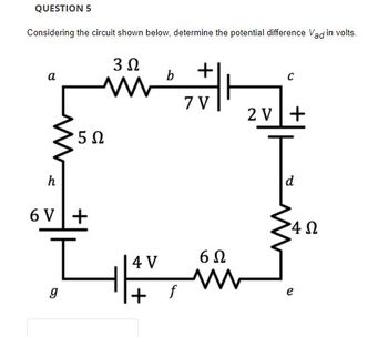 QUESTION 5
Considering the circuit shown below, determine the potential difference Vad in volts.
3 Ω
+
a
b
C
2V +
T
d
5Ω
h
6V+
g
4 V
f
7 V
6Ω
www
4 Ω
e