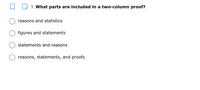 1. What parts are included in a two-column proof?
reasons and statistics
figures and statements
statements and reasons
reasons, statements, and proofs
