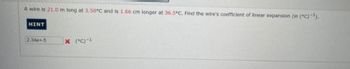A wire is 21.0 m long at 3.50°C and is 1.66 cm longer at 36.5°C. Find the wire's coefficient of linear expansion (in (°C)-¹).
HINT
2.34e+-5
X (°C)-¹