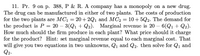 11. Pr. 9 on p. 388, P & R. A company has a monopoly on a new drug.
The drug can be manufactured in either of two plants. The costs of production
for the two plants are MC1 = 20+ 2Q1 and MC2 = 10+5Q2. The demand for
the product is P = 20 – 3(Q1 + Q2). Marginal revenue is 20 – 6(Q1 + Q2).
How much should the firm produce in each plant? What price should it charge
for the product? Hint: set marginal revenue equal to each marginal cost. That
will give you two equations in two unknowns, Q1 and Q2. then solve for Q1 and
Q2.
