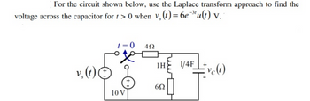 For the circuit shown below, use the Laplace transform approach to find the
voltage across the capacitor for t > 0 when v, (t) = 6e-³¹u(t) v.
v₂ (t)
(
t=0 492
必
10 V
1H
692
1/4F
#vc(1)