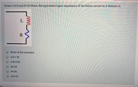 Given L=4 H and R=19 Ohms, the equivalent input impedance of the below circuit in S-domain is
L
R
None of the answers
s/4 + 19
s/4+1/19
O 4s+19
4+19s
O 4/s+19
