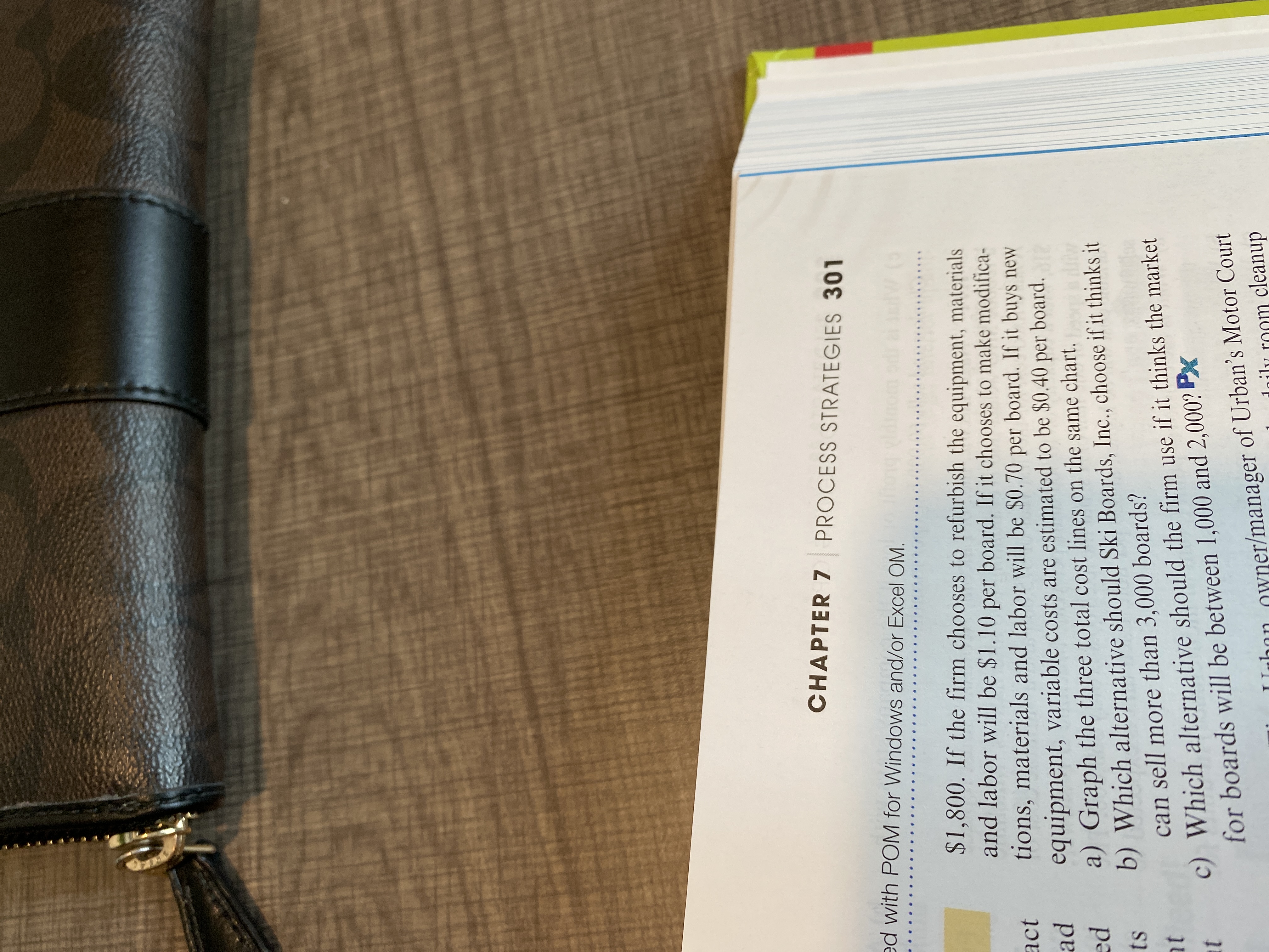 **Chapter 7: Process Strategies**

Page 301

$1,800. If the firm chooses to refurbish the equipment, materials and labor will be $1.10 per board. If it chooses to make modifications, materials and labor will be $0.70 per board. If it buys new equipment, variable costs are estimated to be $0.40 per board.

a) Graph the three total cost lines on the same chart.

b) Which alternative should Ski Boards, Inc., choose if it thinks it can sell more than 3,000 boards?

c) Which alternative should the firm use if it thinks the market for boards will be between 1,000 and 2,000?