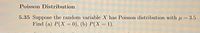 Poisson Distribution
5.35 Suppose the random variable X has Poisson distribution with u = 3.5
Find (a) P(X = 0), (b) P(X = 1).
