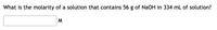 What is the molarity of a solution that contains 56 g of NaOH in 334 mL of solution?
M
