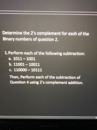 Determine the 2's complement for each of the
Binary numbers of question 2.
1.Perform each of the following subtraction:
a. 1011- 1001
b. 11001 – 10011
c. 110000 - 10111
Then, Perform each of the subtraction of
Question 4 using 2's complement addition.
MacBook Air
