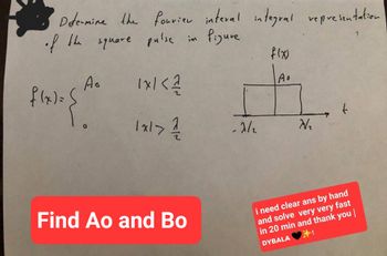 Determine the fourier interal integral representation
of the square pulse in
Pigure
f(x) = S
공
As
1x1 < 1/1/20
1x1 > 1/1/20
Find Ao and Bo
-2/2
f(x)
Ao
N₂
t
i need clear ans by hand
and solve very very fast
in 20 min and thank you
DYBALA
1