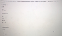 What is the connection between the three electrons described with the quantum numbers given below? Briefly (1 - 2 sentences) explain your
answer.
ELECTRON #1
n= 2
my = 1
mg= 1/2
ELECTRON #2
n= 2
I=1
my 1
mg-1/2
ELECTRON #3
n- 2
mg 1/2
